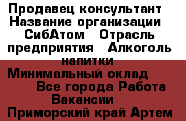 Продавец-консультант › Название организации ­ СибАтом › Отрасль предприятия ­ Алкоголь, напитки › Минимальный оклад ­ 14 000 - Все города Работа » Вакансии   . Приморский край,Артем г.